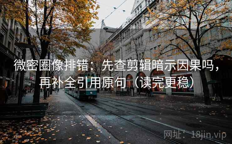 微密圈像排错：先查剪辑暗示因果吗，再补全引用原句（读完更稳）