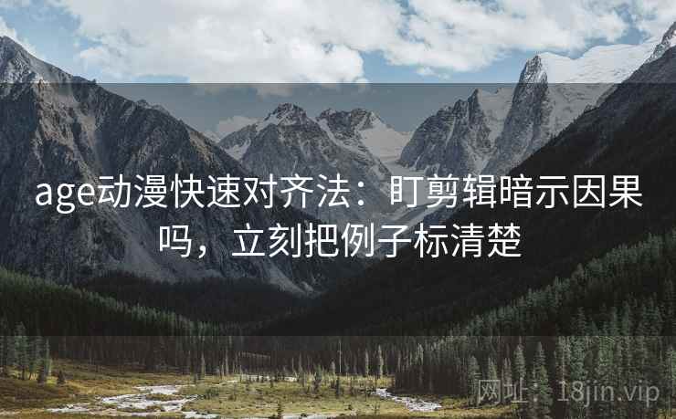 age动漫快速对齐法：盯剪辑暗示因果吗，立刻把例子标清楚