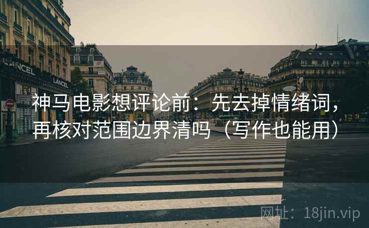 神马电影想评论前：先去掉情绪词，再核对范围边界清吗（写作也能用）