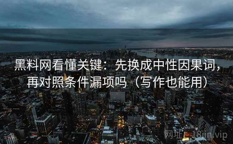 黑料网看懂关键：先换成中性因果词，再对照条件漏项吗（写作也能用）