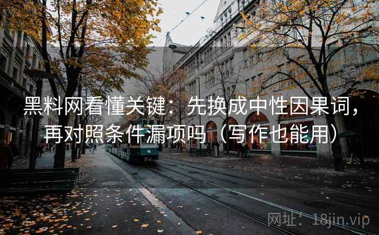 黑料网看懂关键：先换成中性因果词，再对照条件漏项吗（写作也能用）