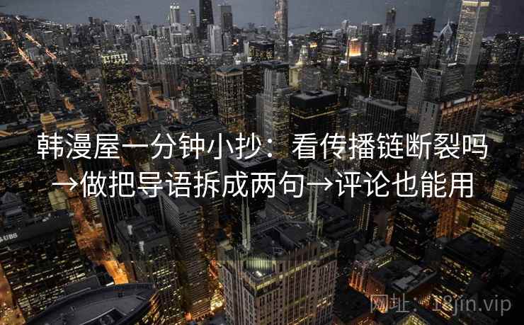 韩漫屋一分钟小抄：看传播链断裂吗→做把导语拆成两句→评论也能用