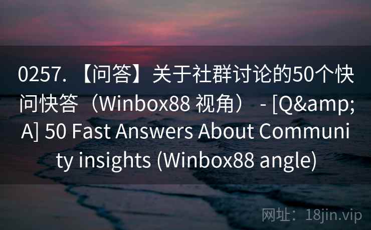 0257. 【问答】关于社群讨论的50个快问快答（Winbox88 视角） - [Q&A] 50 Fast Answers About Community insights (Winbox88 angle)