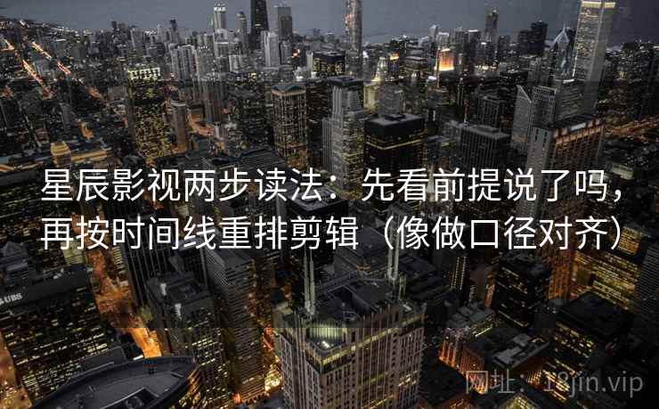 星辰影视两步读法：先看前提说了吗，再按时间线重排剪辑（像做口径对齐）