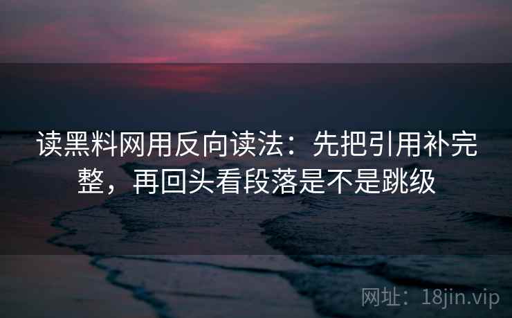 读黑料网用反向读法：先把引用补完整，再回头看段落是不是跳级