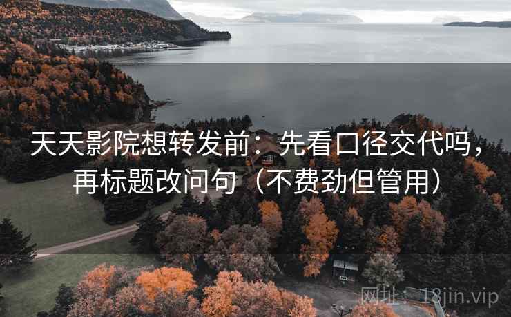 天天影院想转发前：先看口径交代吗，再标题改问句（不费劲但管用）