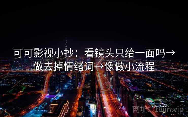 可可影视小抄：看镜头只给一面吗→做去掉情绪词→像做小流程
