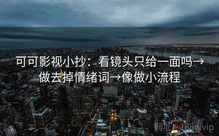 可可影视小抄：看镜头只给一面吗→做去掉情绪词→像做小流程