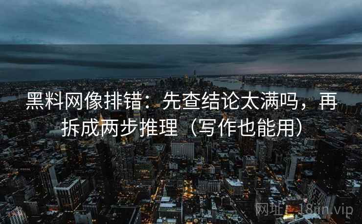 黑料网像排错：先查结论太满吗，再拆成两步推理（写作也能用）