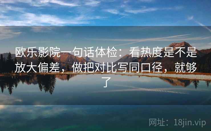 欧乐影院一句话体检：看热度是不是放大偏差，做把对比写同口径，就够了
