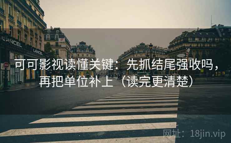 可可影视读懂关键：先抓结尾强收吗，再把单位补上（读完更清楚）