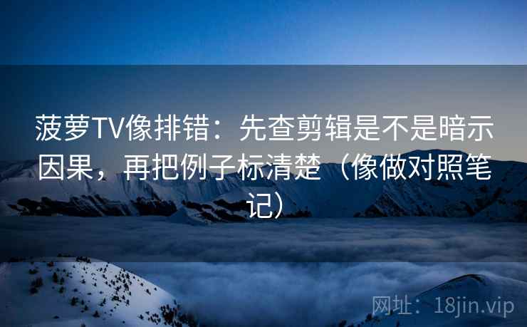 菠萝TV像排错：先查剪辑是不是暗示因果，再把例子标清楚（像做对照笔记）