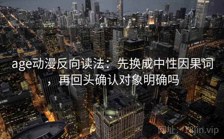 age动漫反向读法：先换成中性因果词，再回头确认对象明确吗