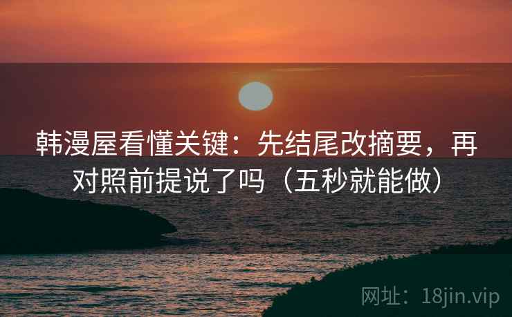 韩漫屋看懂关键：先结尾改摘要，再对照前提说了吗（五秒就能做）