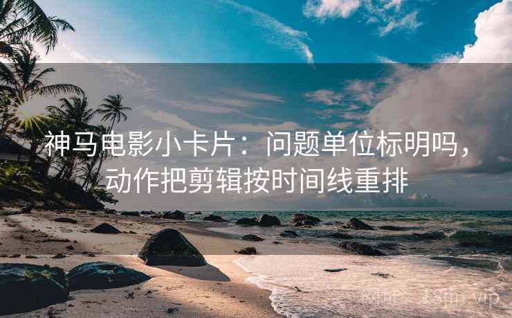 神马电影小卡片：问题单位标明吗，动作把剪辑按时间线重排