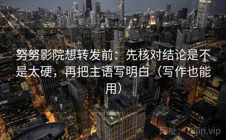 努努影院想转发前：先核对结论是不是太硬，再把主语写明白（写作也能用）