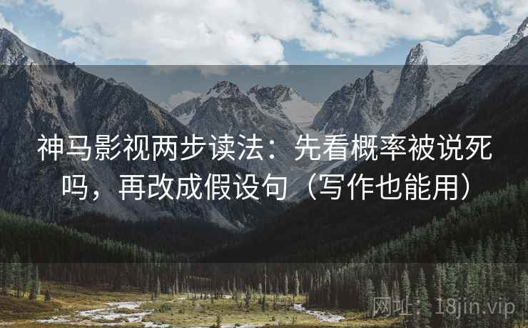 神马影视两步读法：先看概率被说死吗，再改成假设句（写作也能用）