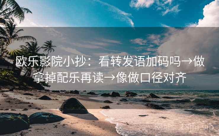 欧乐影院小抄：看转发语加码吗→做拿掉配乐再读→像做口径对齐