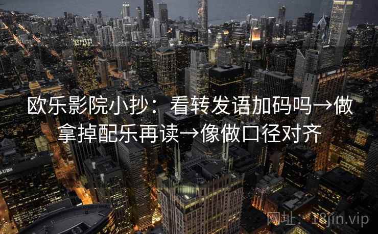欧乐影院小抄：看转发语加码吗→做拿掉配乐再读→像做口径对齐