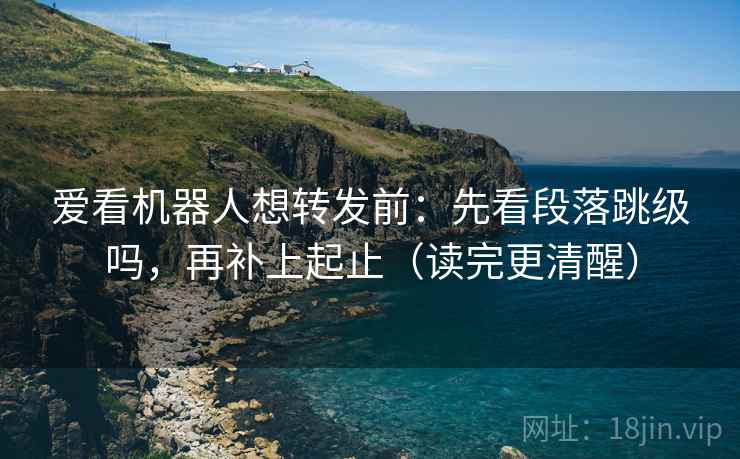 爱看机器人想转发前：先看段落跳级吗，再补上起止（读完更清醒）
