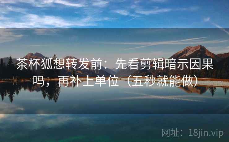 茶杯狐想转发前：先看剪辑暗示因果吗，再补上单位（五秒就能做）