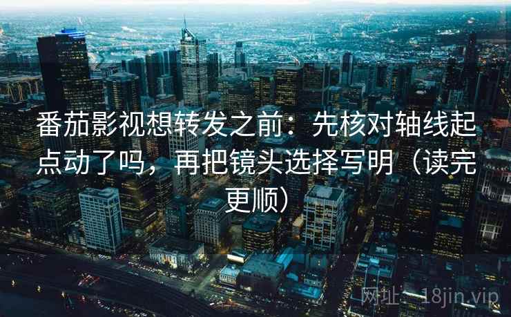 番茄影视想转发之前：先核对轴线起点动了吗，再把镜头选择写明（读完更顺）