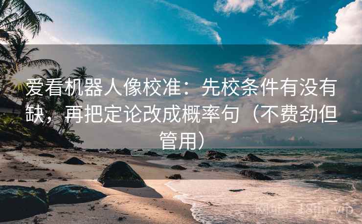 爱看机器人像校准：先校条件有没有缺，再把定论改成概率句（不费劲但管用）