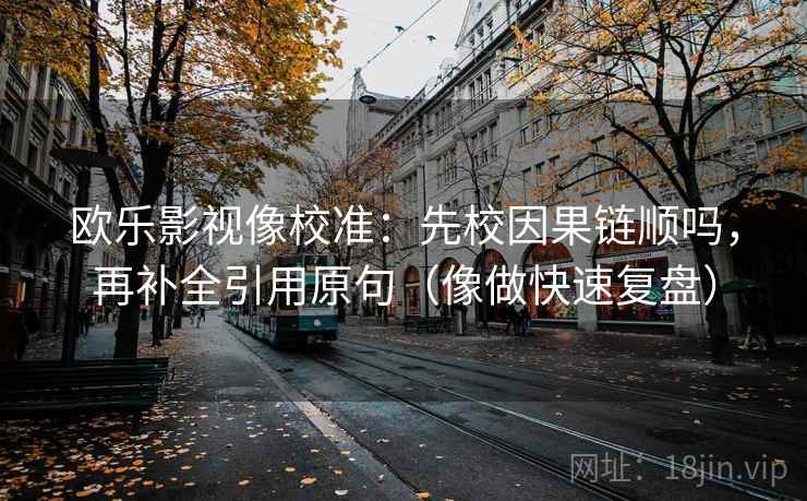 欧乐影视像校准：先校因果链顺吗，再补全引用原句（像做快速复盘）