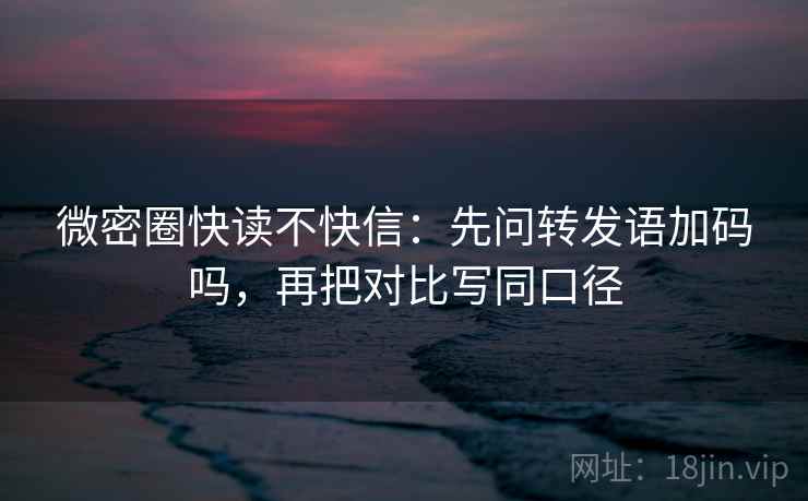 微密圈快读不快信：先问转发语加码吗，再把对比写同口径