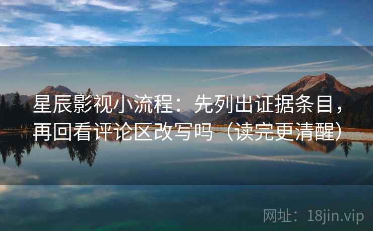 星辰影视小流程：先列出证据条目，再回看评论区改写吗（读完更清醒）