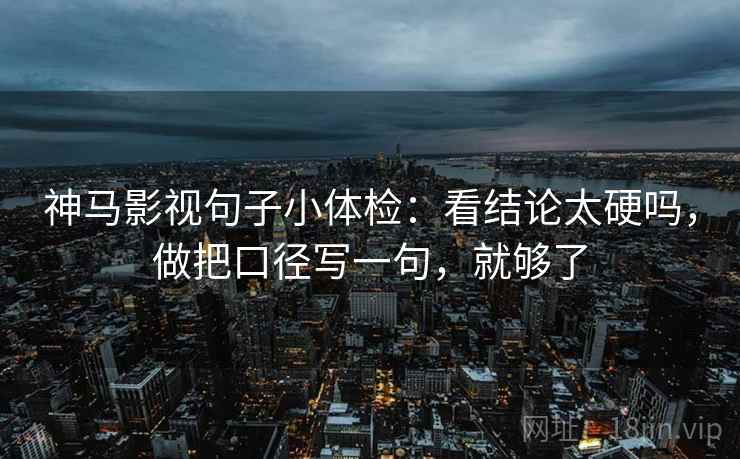 神马影视句子小体检：看结论太硬吗，做把口径写一句，就够了