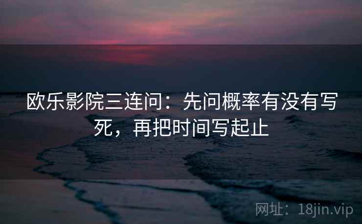 欧乐影院三连问：先问概率有没有写死，再把时间写起止