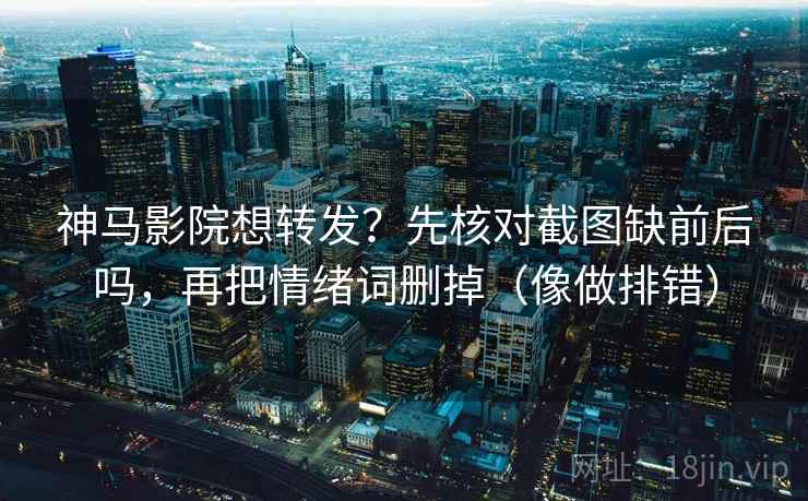 神马影院想转发？先核对截图缺前后吗，再把情绪词删掉（像做排错）