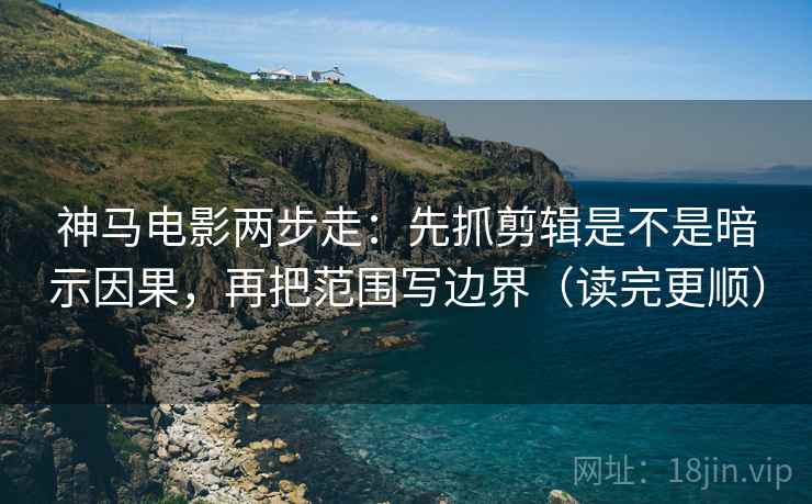 神马电影两步走：先抓剪辑是不是暗示因果，再把范围写边界（读完更顺）