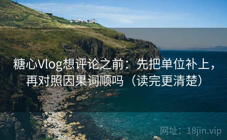 糖心Vlog想评论之前：先把单位补上，再对照因果词顺吗（读完更清楚）