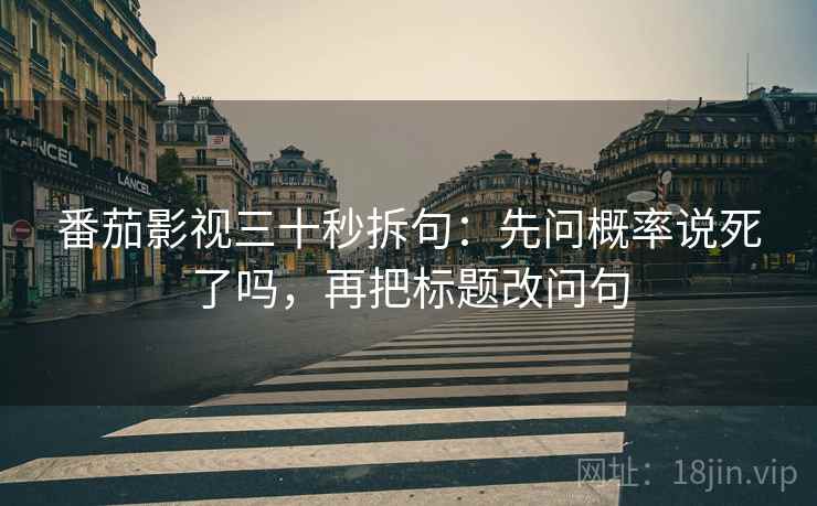 番茄影视三十秒拆句：先问概率说死了吗，再把标题改问句
