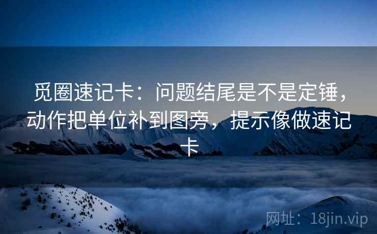 觅圈速记卡：问题结尾是不是定锤，动作把单位补到图旁，提示像做速记卡