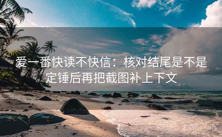 爱一番快读不快信：核对结尾是不是定锤后再把截图补上下文