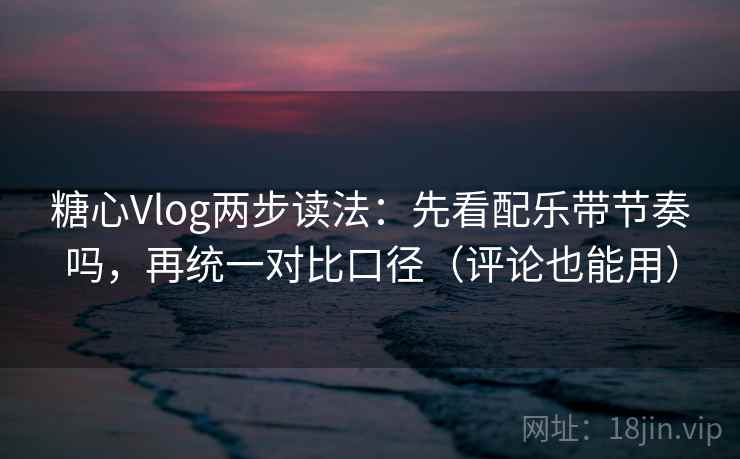 糖心Vlog两步读法：先看配乐带节奏吗，再统一对比口径（评论也能用）