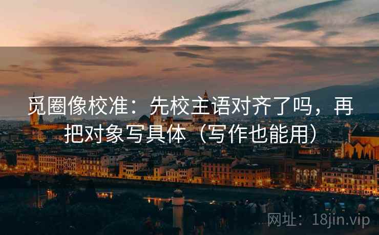 觅圈像校准：先校主语对齐了吗，再把对象写具体（写作也能用）