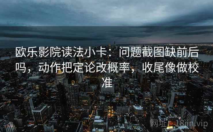欧乐影院读法小卡：问题截图缺前后吗，动作把定论改概率，收尾像做校准