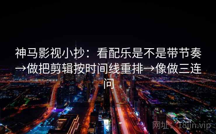 神马影视小抄：看配乐是不是带节奏→做把剪辑按时间线重排→像做三连问