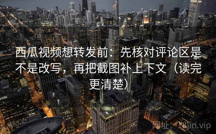 西瓜视频想转发前：先核对评论区是不是改写，再把截图补上下文（读完更清楚）