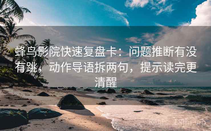 蜂鸟影院快速复盘卡：问题推断有没有跳，动作导语拆两句，提示读完更清醒