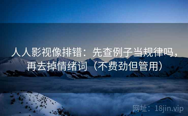 人人影视像排错：先查例子当规律吗，再去掉情绪词（不费劲但管用）