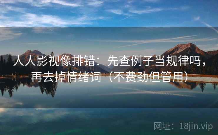 人人影视像排错：先查例子当规律吗，再去掉情绪词（不费劲但管用）