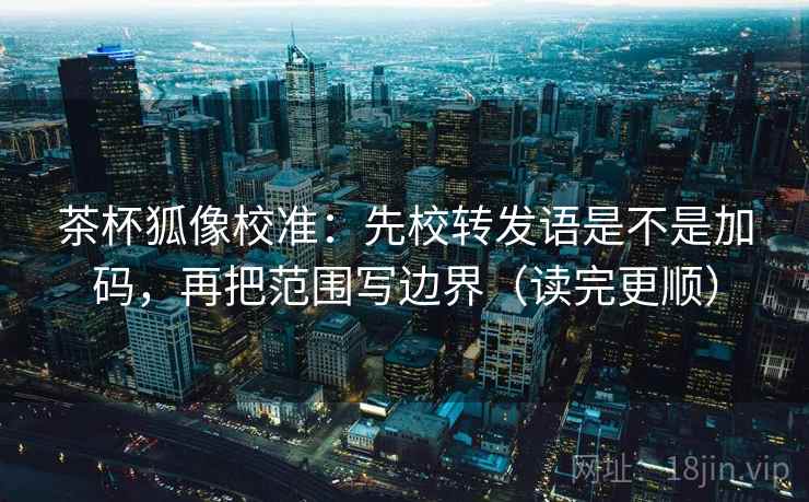 茶杯狐像校准：先校转发语是不是加码，再把范围写边界（读完更顺）