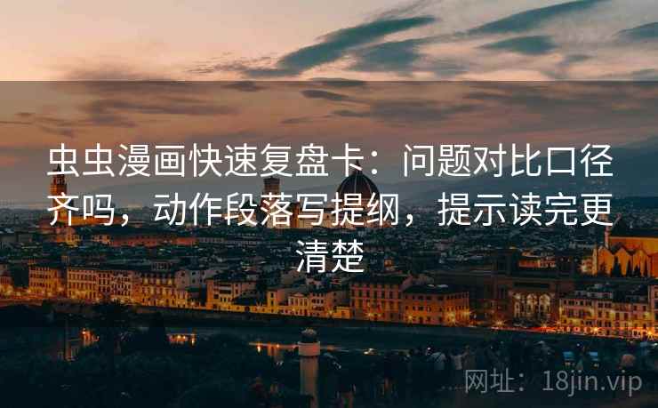 虫虫漫画快速复盘卡：问题对比口径齐吗，动作段落写提纲，提示读完更清楚