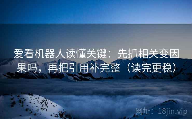 爱看机器人读懂关键：先抓相关变因果吗，再把引用补完整（读完更稳）