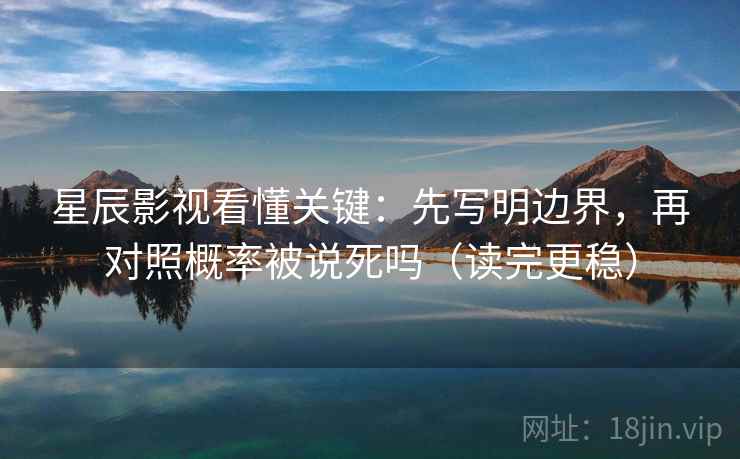 星辰影视看懂关键：先写明边界，再对照概率被说死吗（读完更稳）